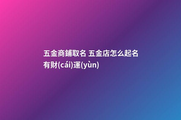 五金商鋪取名 五金店怎么起名有財(cái)運(yùn)-第1張-店鋪起名-玄機(jī)派